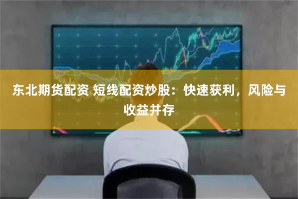 东北期货配资 短线配资炒股：快速获利，风险与收益并存