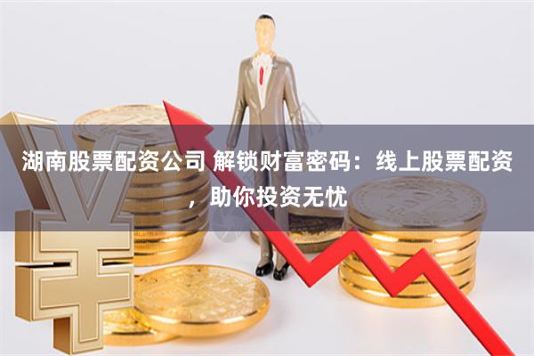 湖南股票配资公司 解锁财富密码：线上股票配资，助你投资无忧