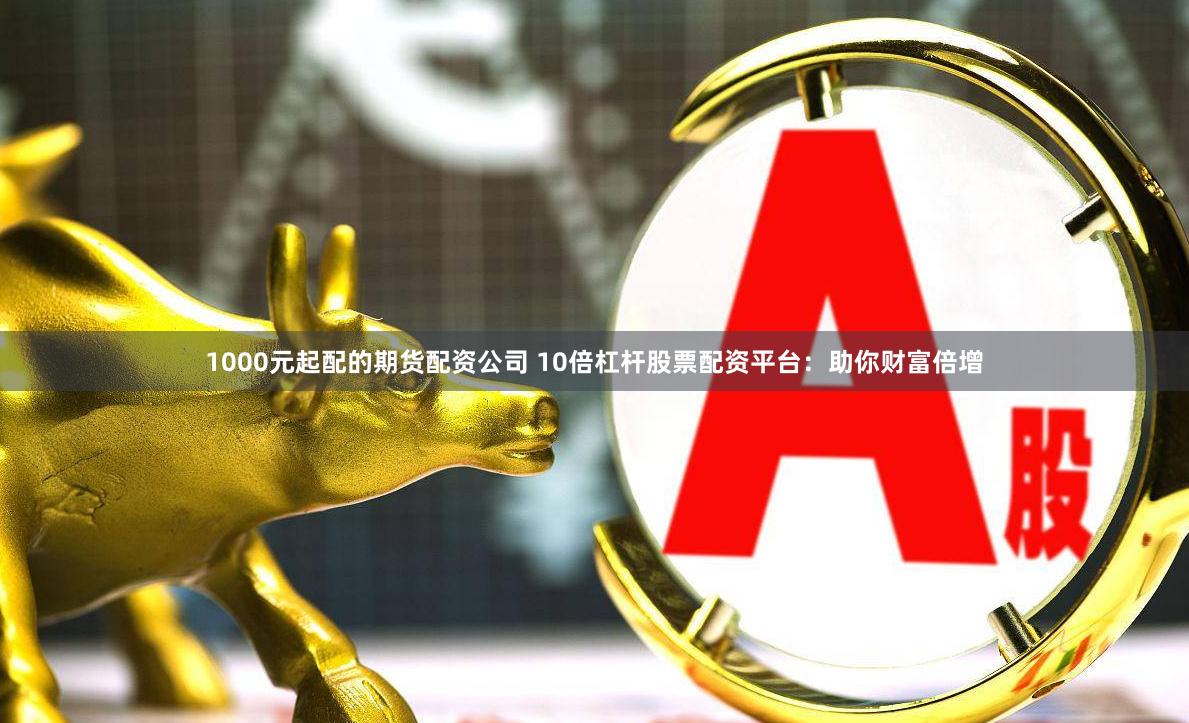 1000元起配的期货配资公司 10倍杠杆股票配资平台：助你财富倍增