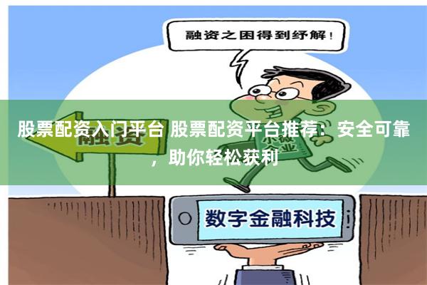 股票配资入门平台 股票配资平台推荐：安全可靠，助你轻松获利
