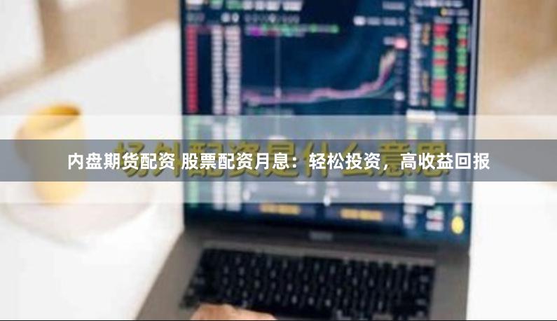 内盘期货配资 股票配资月息：轻松投资，高收益回报