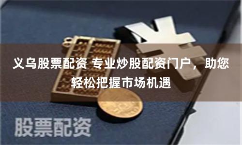 义乌股票配资 专业炒股配资门户，助您轻松把握市场机遇