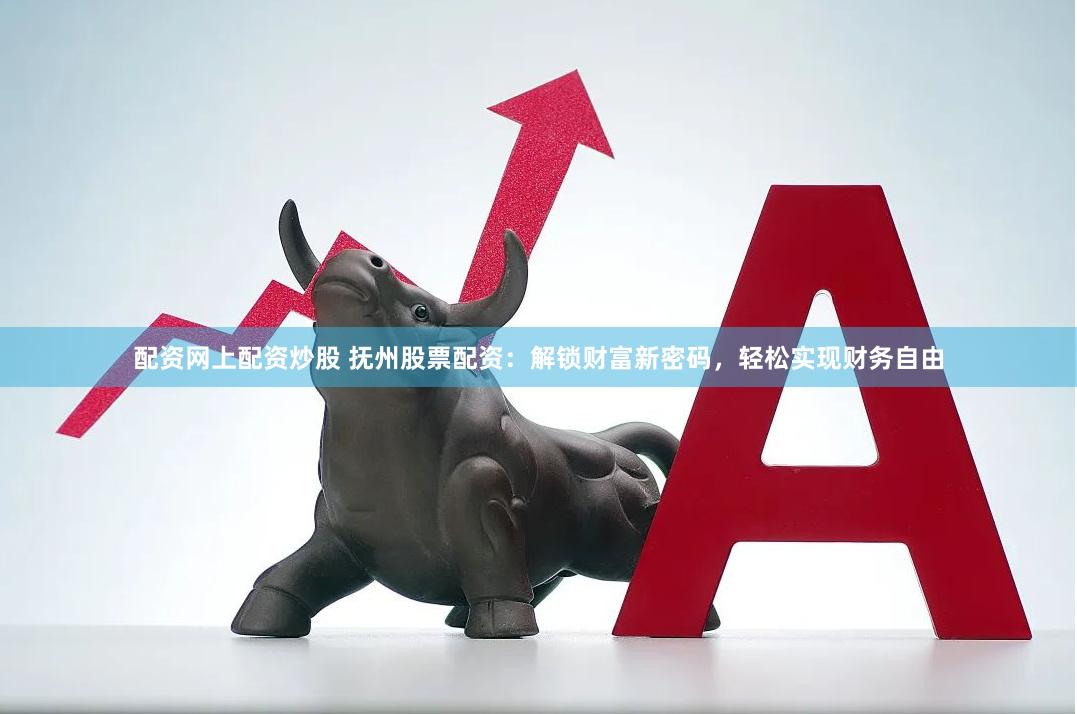 配资网上配资炒股 抚州股票配资：解锁财富新密码，轻松实现财务自由