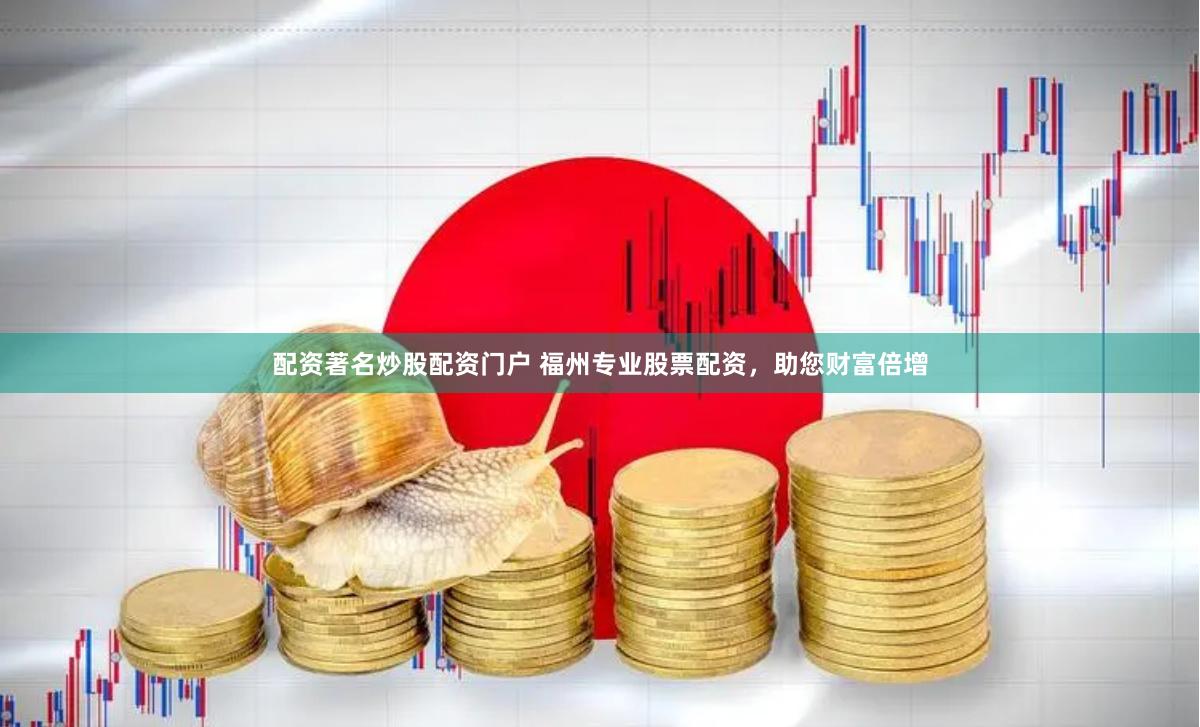 配资著名炒股配资门户 福州专业股票配资，助您财富倍增