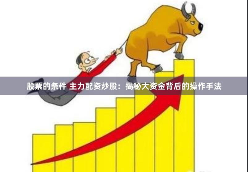 股票的条件 主力配资炒股：揭秘大资金背后的操作手法