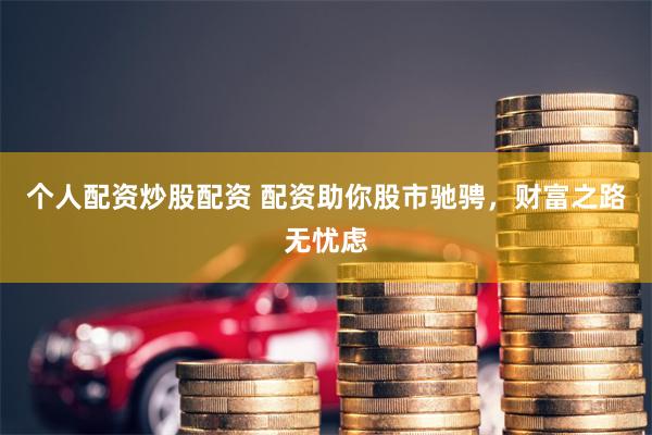 个人配资炒股配资 配资助你股市驰骋，财富之路无忧虑