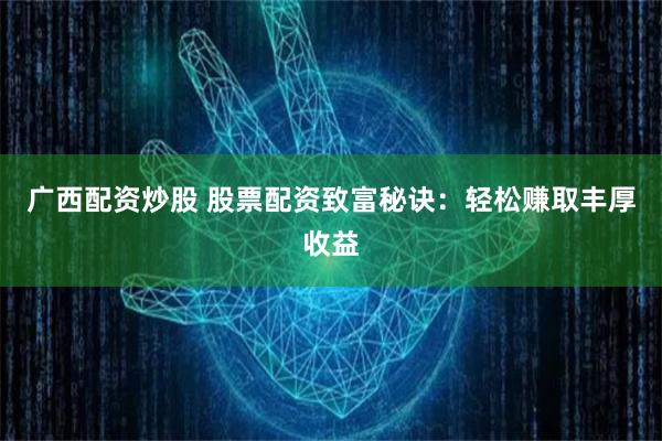 广西配资炒股 股票配资致富秘诀：轻松赚取丰厚收益