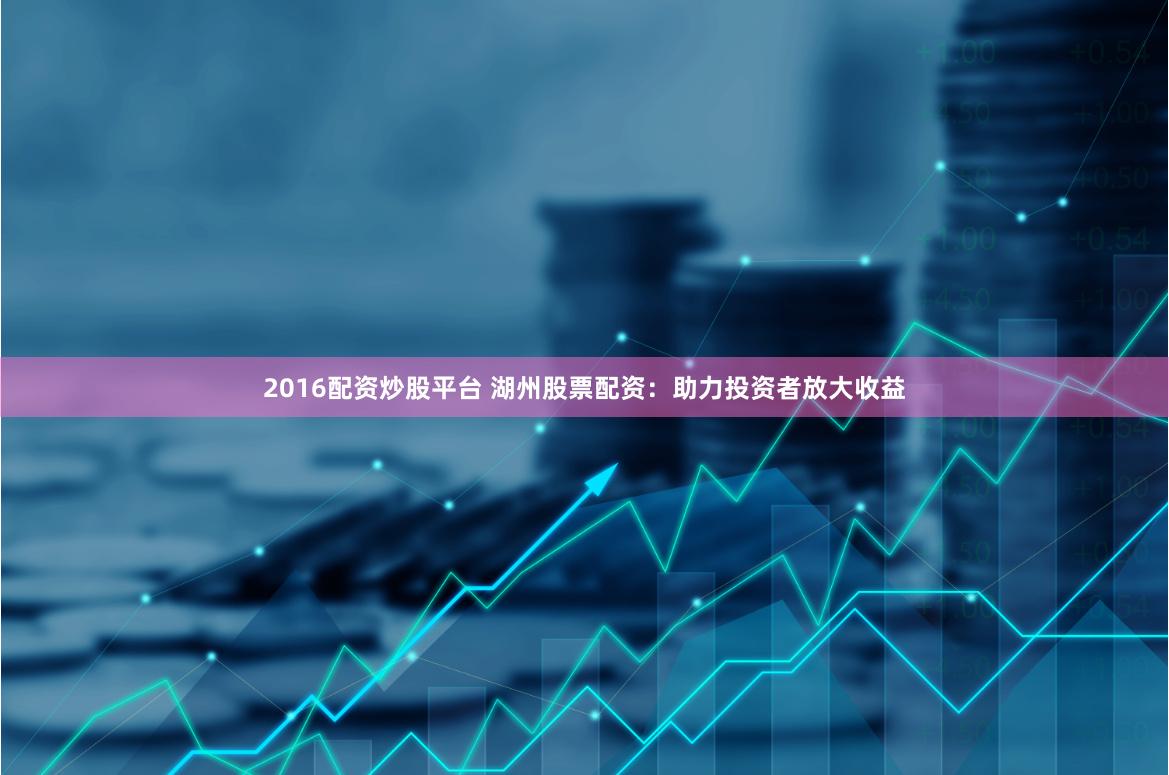 2016配资炒股平台 湖州股票配资：助力投资者放大收益