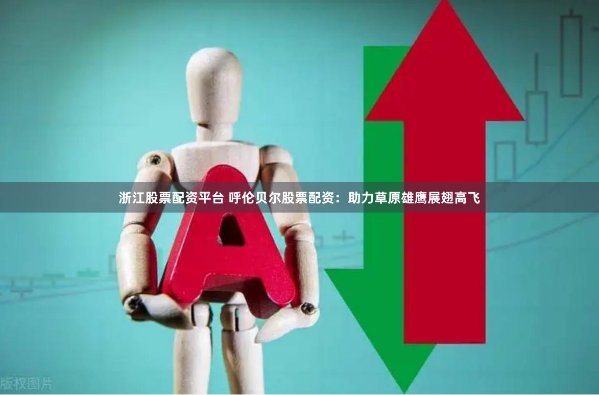 浙江股票配资平台 呼伦贝尔股票配资：助力草原雄鹰展翅高飞