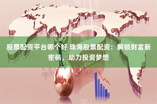 股票配资平台哪个好 珠海股票配资：解锁财富新密码，助力投资梦想