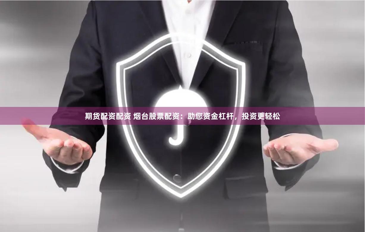 期货配资配资 烟台股票配资：助您资金杠杆，投资更轻松
