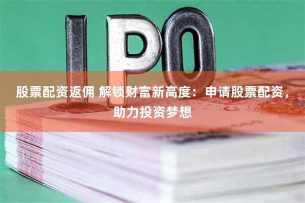 股票配资返佣 解锁财富新高度：申请股票配资，助力投资梦想