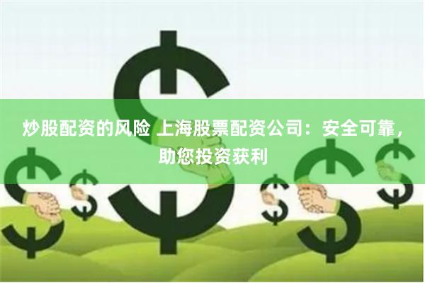 炒股配资的风险 上海股票配资公司：安全可靠，助您投资获利