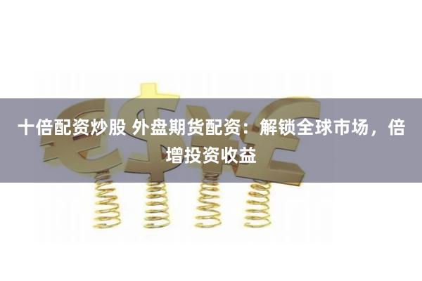 十倍配资炒股 外盘期货配资：解锁全球市场，倍增投资收益