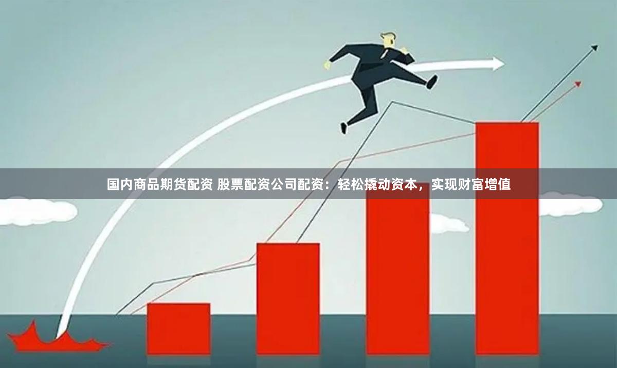 国内商品期货配资 股票配资公司配资：轻松撬动资本，实现财富增值