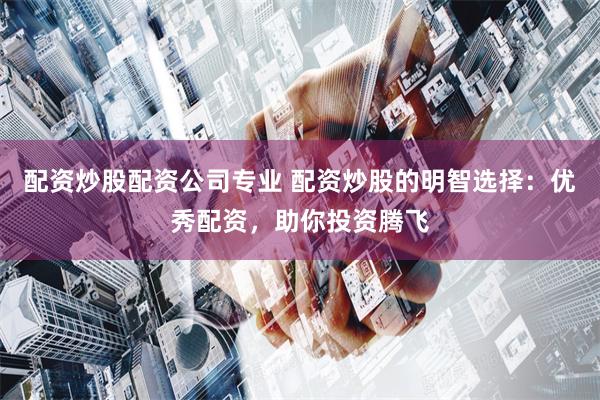 配资炒股配资公司专业 配资炒股的明智选择：优秀配资，助你投资腾飞