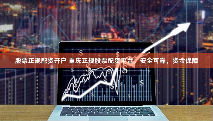 股票正规配资开户 重庆正规股票配资平台，安全可靠，资金保障