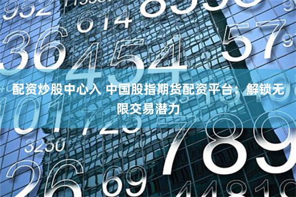 配资炒股中心入 中国股指期货配资平台：解锁无限交易潜力