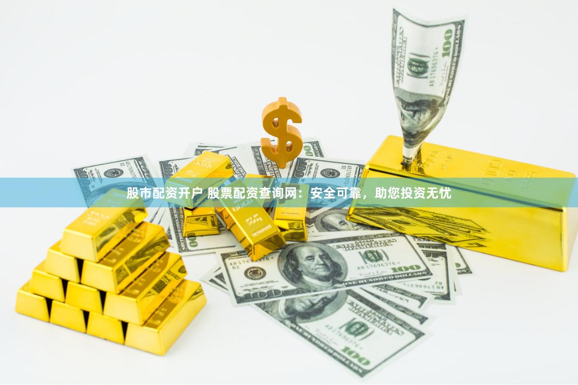 股市配资开户 股票配资查询网：安全可靠，助您投资无忧