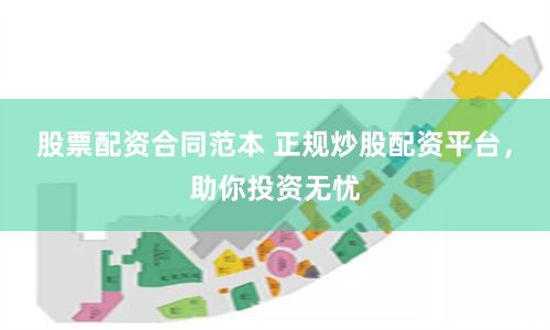 股票配资合同范本 正规炒股配资平台，助你投资无忧