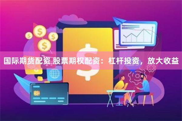 国际期货配资 股票期权配资：杠杆投资，放大收益