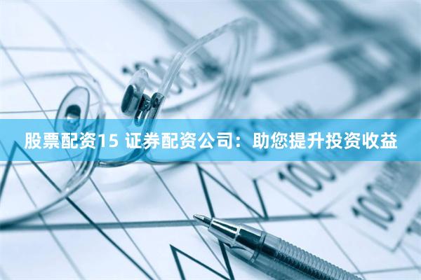 股票配资15 证券配资公司：助您提升投资收益