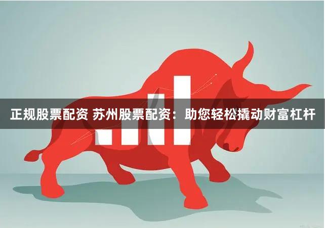 正规股票配资 苏州股票配资：助您轻松撬动财富杠杆
