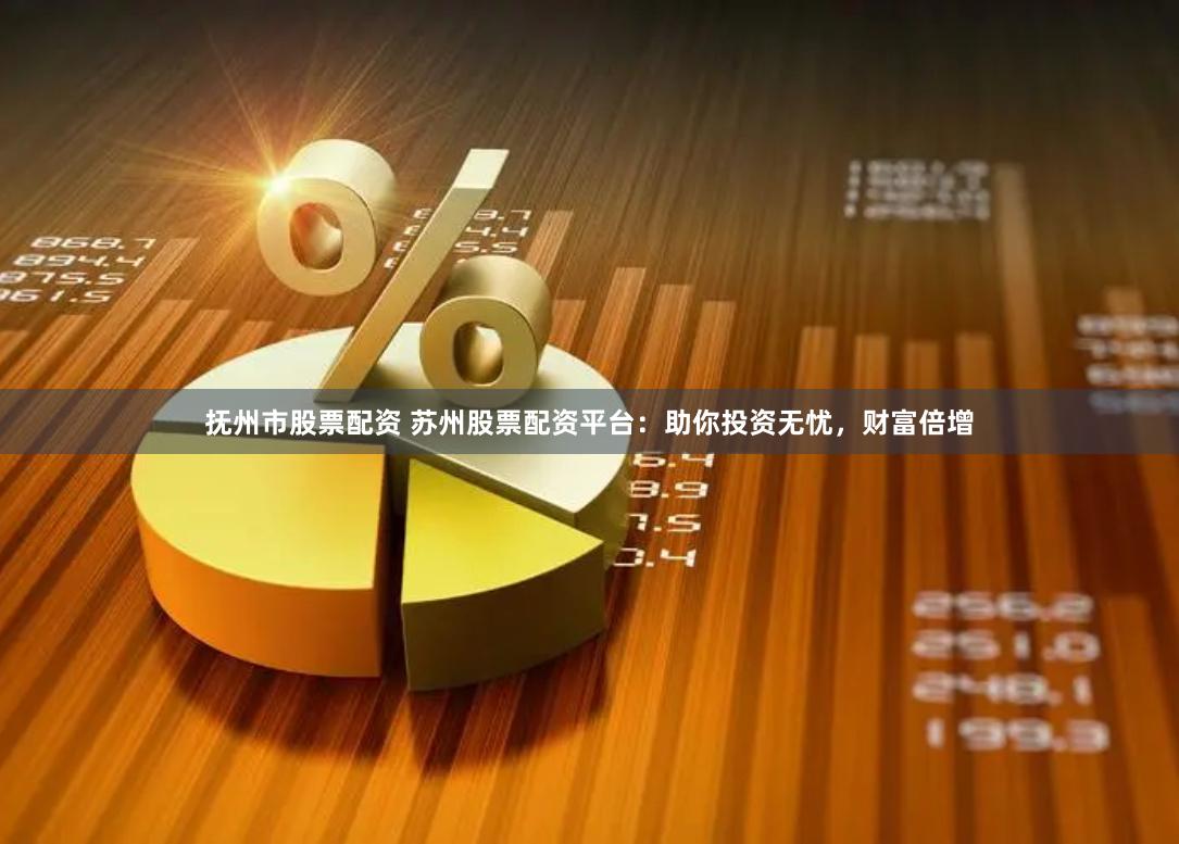 抚州市股票配资 苏州股票配资平台：助你投资无忧，财富倍增