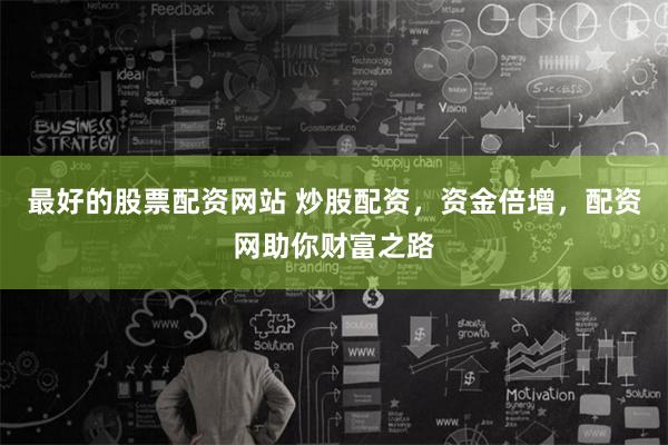 最好的股票配资网站 炒股配资，资金倍增，配资网助你财富之路