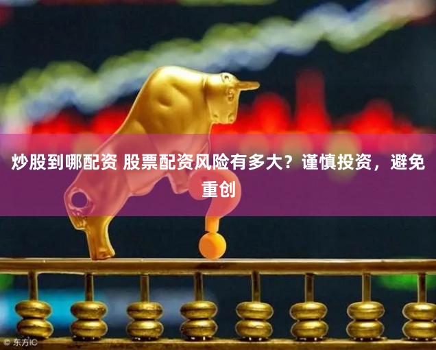 炒股到哪配资 股票配资风险有多大？谨慎投资，避免重创