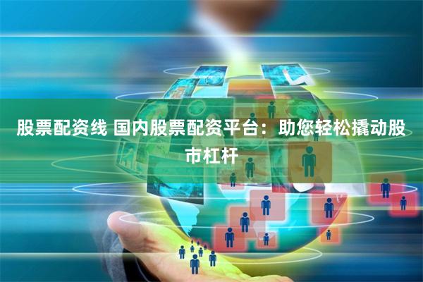 股票配资线 国内股票配资平台：助您轻松撬动股市杠杆