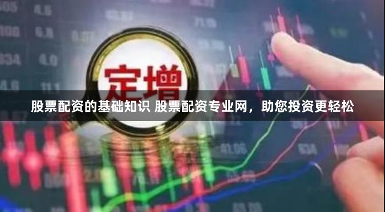 股票配资的基础知识 股票配资专业网，助您投资更轻松