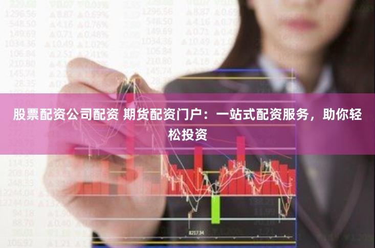 股票配资公司配资 期货配资门户：一站式配资服务，助你轻松投资