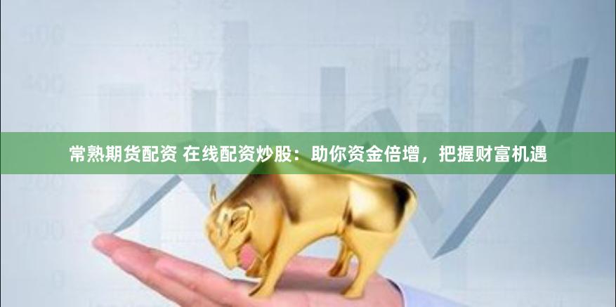 常熟期货配资 在线配资炒股：助你资金倍增，把握财富机遇