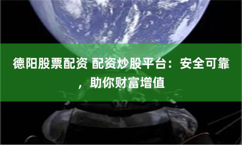 德阳股票配资 配资炒股平台：安全可靠，助你财富增值