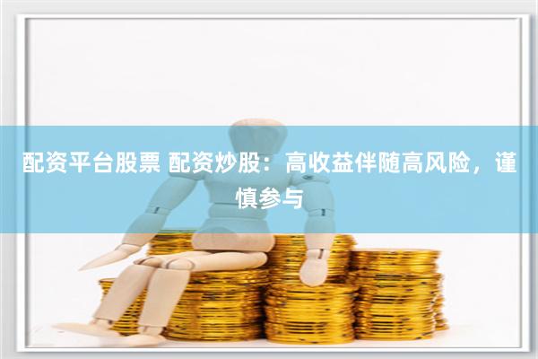 配资平台股票 配资炒股：高收益伴随高风险，谨慎参与
