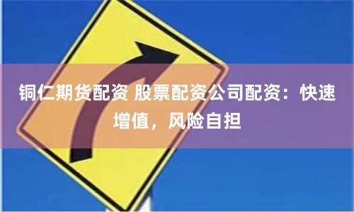 铜仁期货配资 股票配资公司配资：快速增值，风险自担