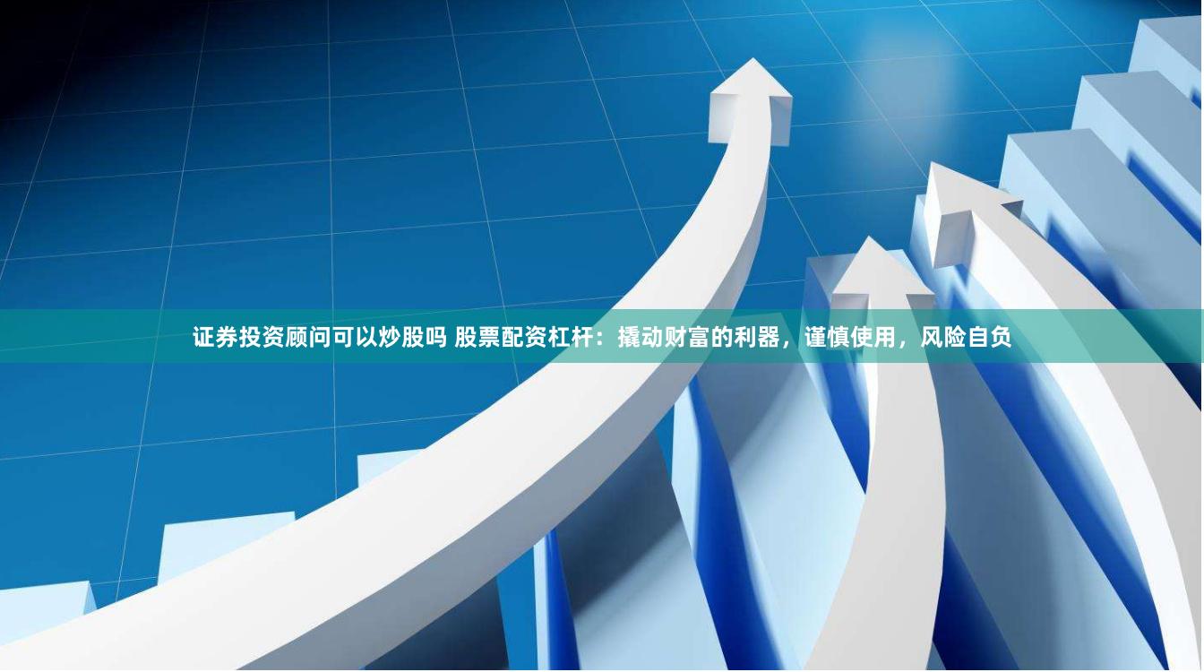 证券投资顾问可以炒股吗 股票配资杠杆：撬动财富的利器，谨慎使用，风险自负