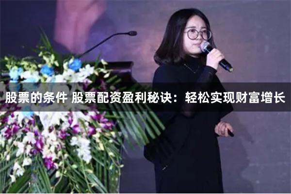 股票的条件 股票配资盈利秘诀：轻松实现财富增长