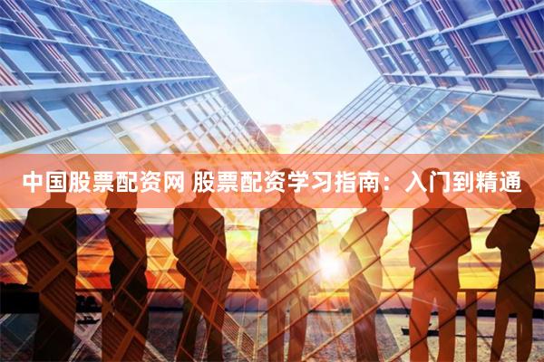 中国股票配资网 股票配资学习指南：入门到精通