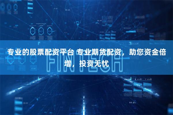 专业的股票配资平台 专业期货配资，助您资金倍增，投资无忧