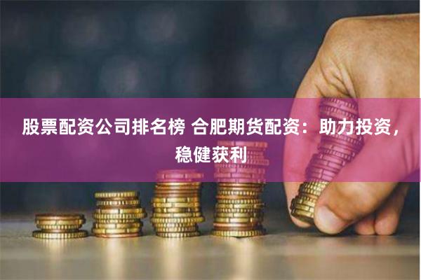 股票配资公司排名榜 合肥期货配资：助力投资，稳健获利
