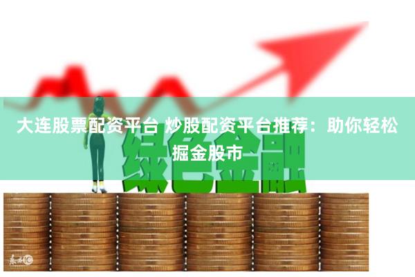 大连股票配资平台 炒股配资平台推荐：助你轻松掘金股市