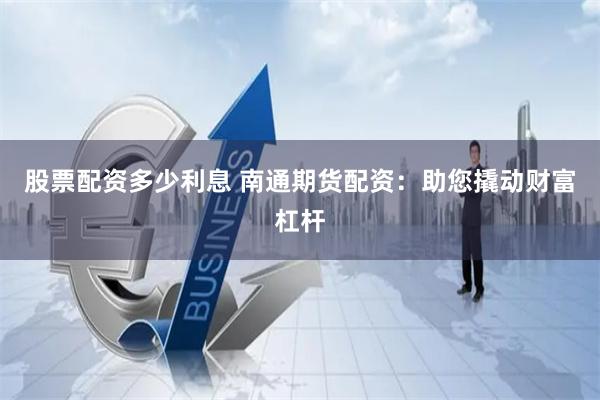 股票配资多少利息 南通期货配资：助您撬动财富杠杆