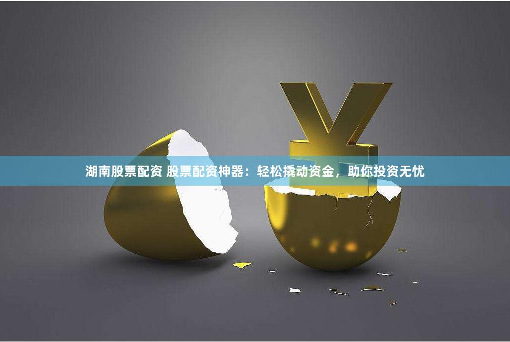 湖南股票配资 股票配资神器：轻松撬动资金，助你投资无忧