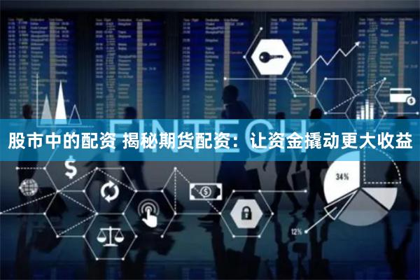 股市中的配资 揭秘期货配资：让资金撬动更大收益