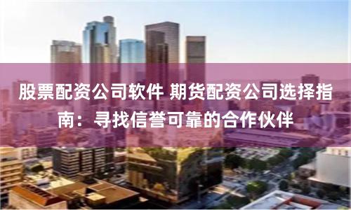 股票配资公司软件 期货配资公司选择指南：寻找信誉可靠的合作伙伴