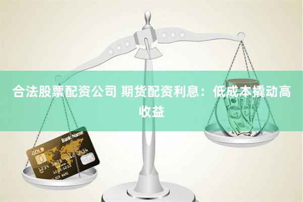 合法股票配资公司 期货配资利息：低成本撬动高收益