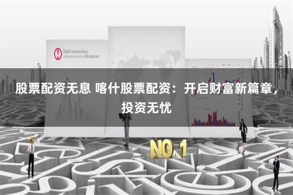 股票配资无息 喀什股票配资：开启财富新篇章，投资无忧