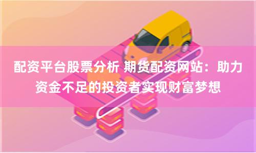 配资平台股票分析 期货配资网站：助力资金不足的投资者实现财富梦想